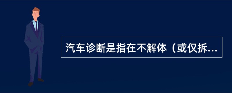 汽车诊断是指在不解体（或仅拆卸个别小件）条件下，确定汽车技术状况或查明故障部位、