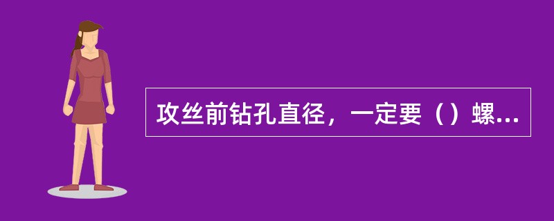 攻丝前钻孔直径，一定要（）螺纹标准中规定的内螺纹内径。