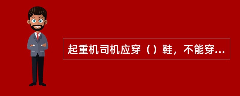 起重机司机应穿（）鞋，不能穿硬底或塑料鞋。