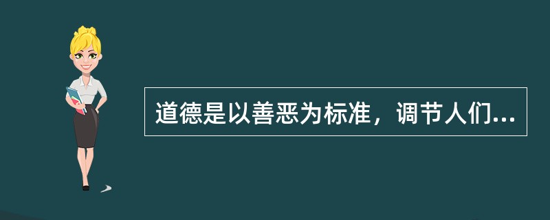 道德是以善恶为标准，调节人们之间和个人与社会之间关系的行为规范。