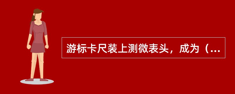 游标卡尺装上测微表头，成为（）。