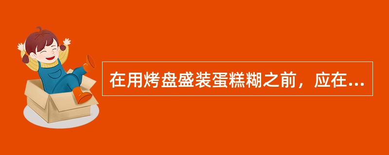 在用烤盘盛装蛋糕糊之前，应在烤盘中垫一层纸或刷一层油。