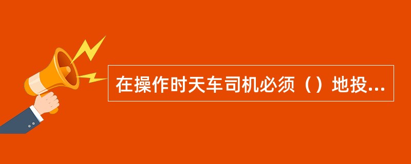 在操作时天车司机必须（）地投入工作。