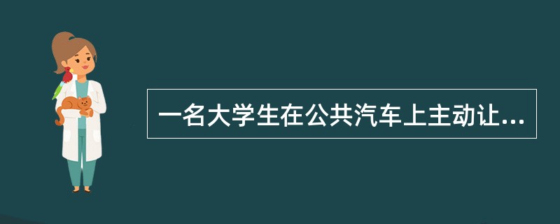 一名大学生在公共汽车上主动让座给老人，在道德认识中，这是一种（）。