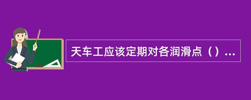 天车工应该定期对各润滑点（），精心保养。