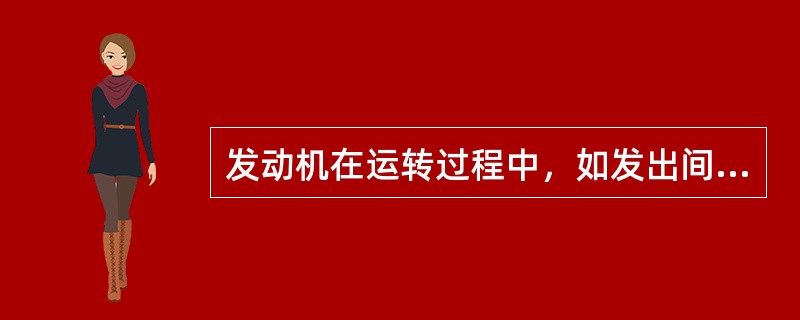 发动机在运转过程中，如发出间歇或连续的金属敲击声、干摩擦声，即为（）。