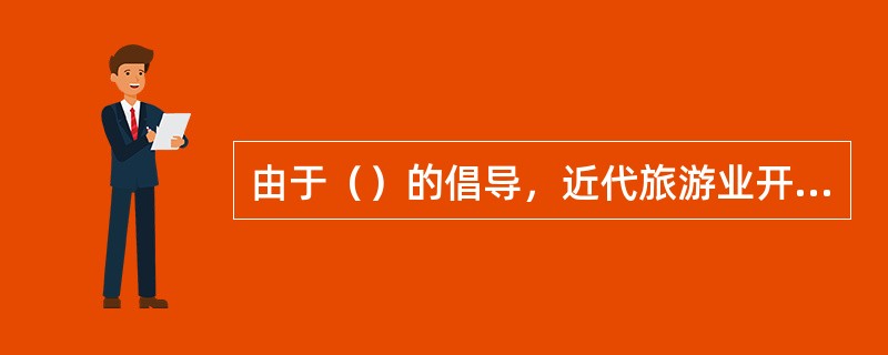 由于（）的倡导，近代旅游业开始成为世界一项经济产业。