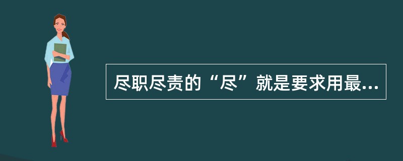 尽职尽责的“尽”就是要求用最大的努力克服困难去完成职责。