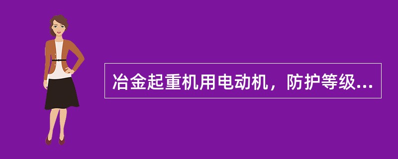 冶金起重机用电动机，防护等级一般应不低于IP（）。