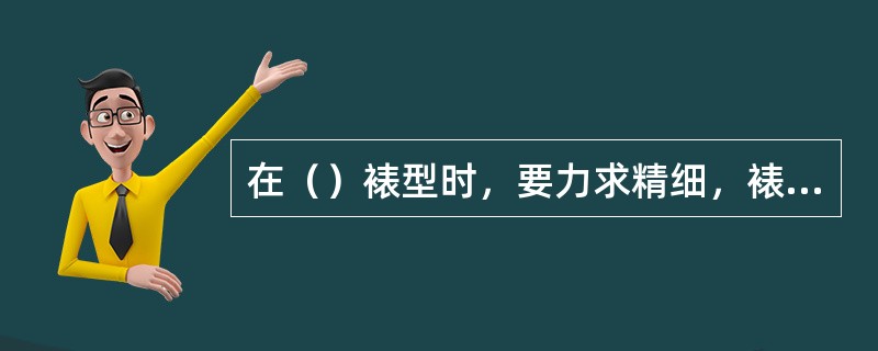 在（）裱型时，要力求精细，裱制出造型复杂的制品。