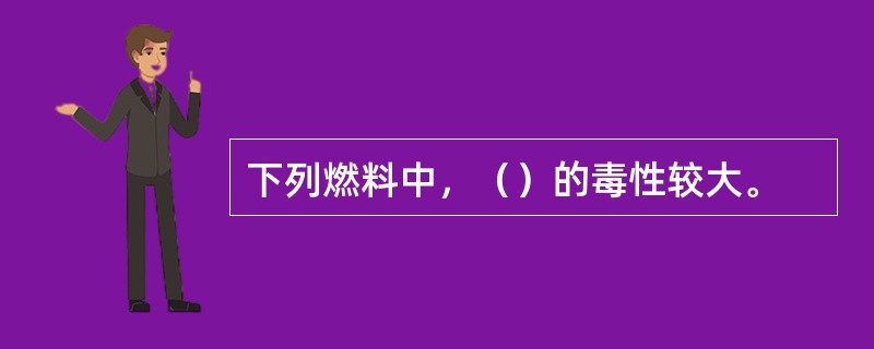 下列燃料中，（）的毒性较大。