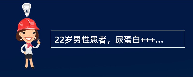 22岁男性患者，尿蛋白+++，尿蛋白定量6g/24小时；血白蛋白28g/L，血H