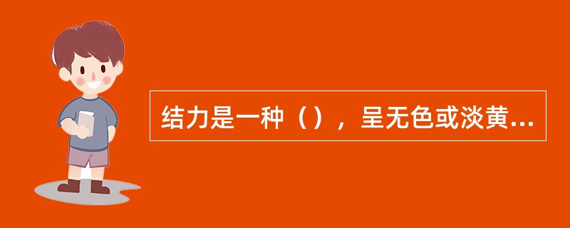 结力是一种（），呈无色或淡黄色的半透明颗粒、薄片或粉末状。