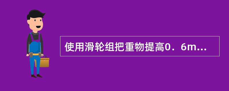 使用滑轮组把重物提高0．6m时，绳子被拉下3m，且改变了力的方向，若动滑轮重20