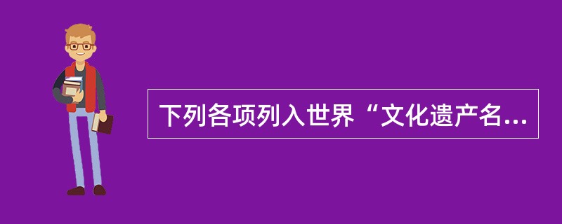 下列各项列入世界“文化遗产名录”的是（）。