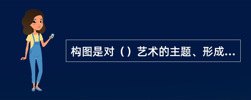 构图是对（）艺术的主题、形成、色彩、结构等内容进行预先设计，以便能够体现其内容美