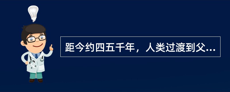 距今约四五千年，人类过渡到父系氏族阶段，以（）为代表。