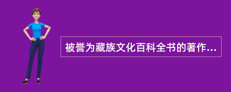 被誉为藏族文化百科全书的著作是（）。