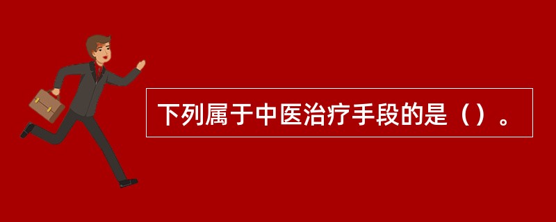 下列属于中医治疗手段的是（）。