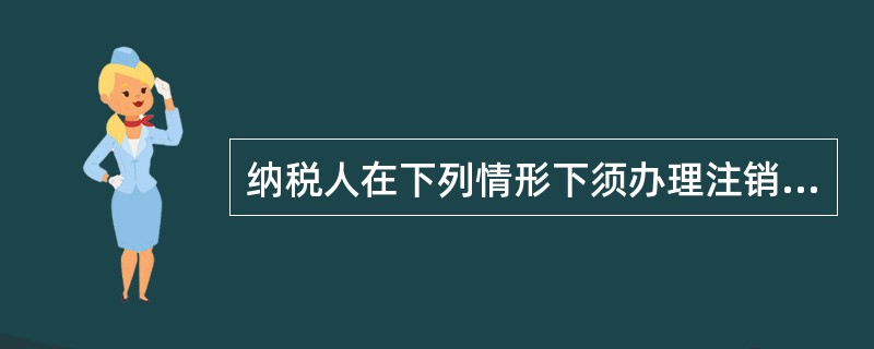 纳税人在下列情形下须办理注销税务登记（）。