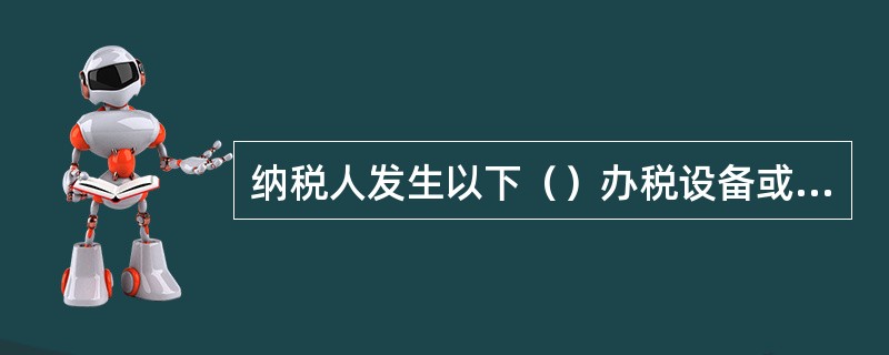 纳税人发生以下（）办税设备或发票遗失、被盗，或者遇水、火等灾害造成损毁等情形的，