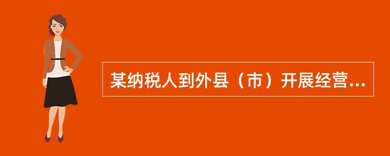 某纳税人到外县（市）开展经营活动，下列做法正确的是（）。