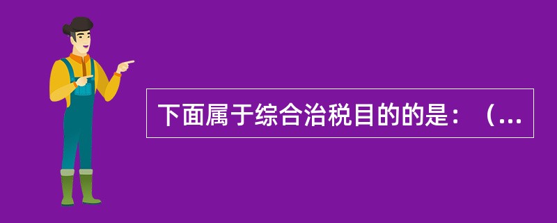 下面属于综合治税目的的是：（）。