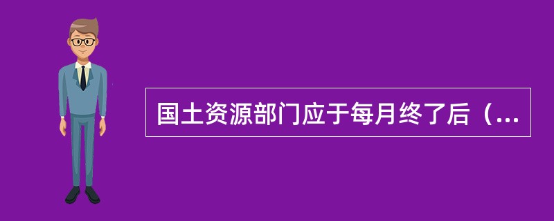 国土资源部门应于每月终了后（）日内向同级税务部门、财政部门提供土地使用证和采矿许