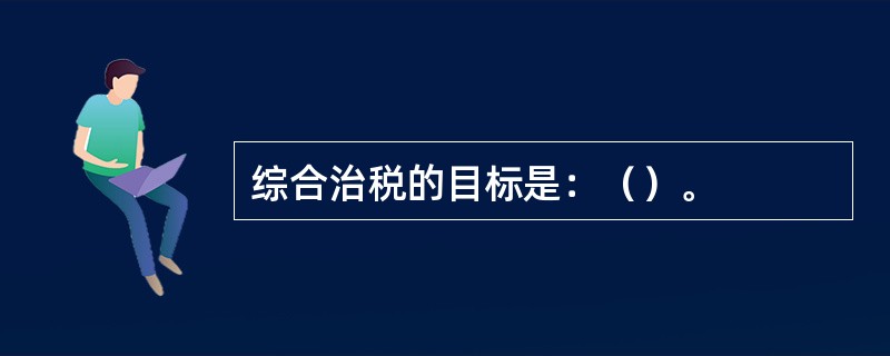 综合治税的目标是：（）。