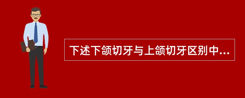 下述下颌切牙与上颌切牙区别中哪个不正确。（）