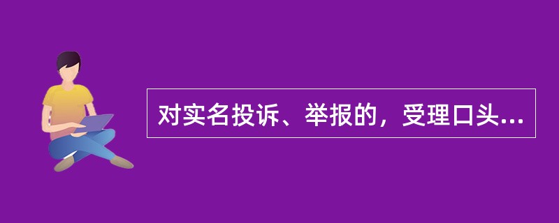 对实名投诉、举报的，受理口头投诉、举报的工作规范（）。