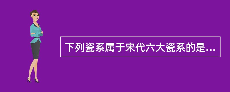 下列瓷系属于宋代六大瓷系的是（）。