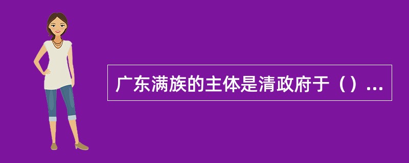 广东满族的主体是清政府于（）派驻广州的八旗官兵及其家眷的后裔。