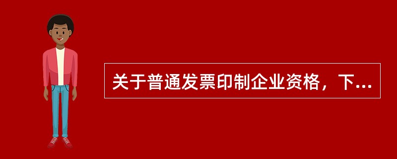 关于普通发票印制企业资格，下列说法错误的是（）。