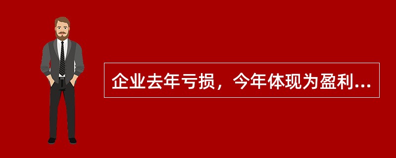 企业去年亏损，今年体现为盈利，但扣除企业取得的国债利息和免税的投资收益后，仍为亏