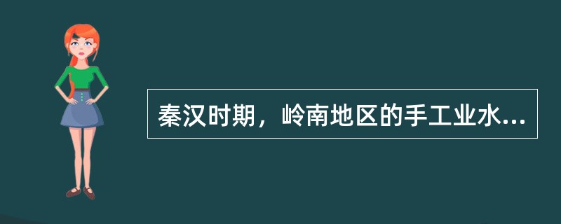 秦汉时期，岭南地区的手工业水平较高，主要表现在（）