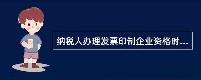 纳税人办理发票印制企业资格时，不需要向税务机关提供以下资料（）。