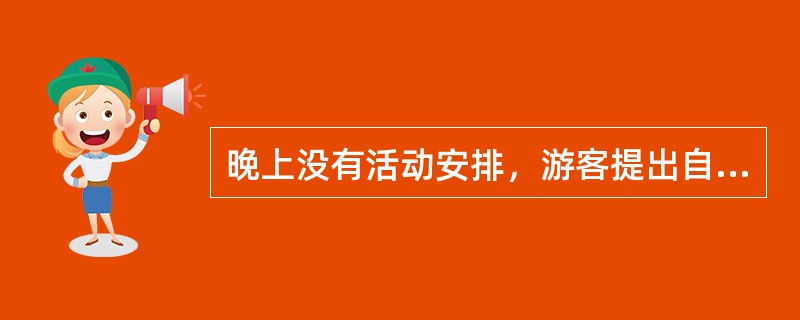 晚上没有活动安排，游客提出自由活动要求时，地陪应该（）。