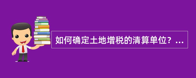 如何确定土地增税的清算单位？问：国税发〔2006〕187号规定：“土