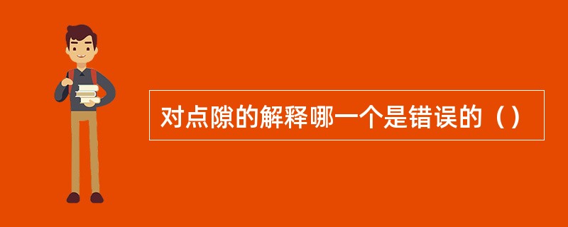 对点隙的解释哪一个是错误的（）
