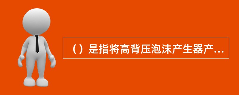 （）是指将高背压泡沫产生器产生的泡沫，通过泡沫喷射管从燃烧液体液面下输送到储罐内