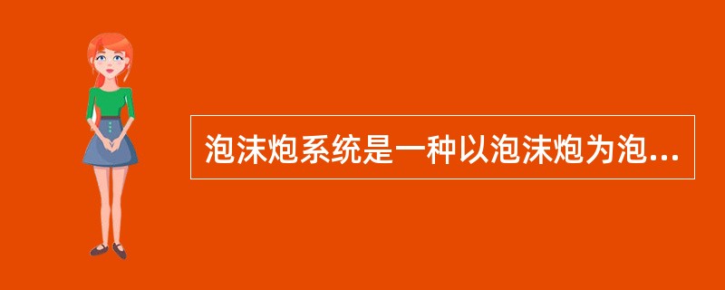泡沫炮系统是一种以泡沫炮为泡沫产生与喷射装置的低倍数泡沫系统，有固定式与移动式之
