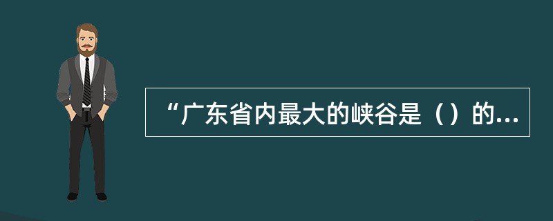 “广东省内最大的峡谷是（）的最著名景点。