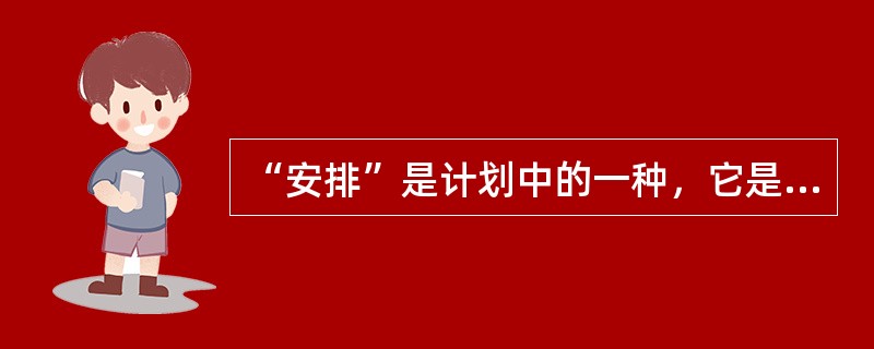 “安排”是计划中的一种，它是指（）