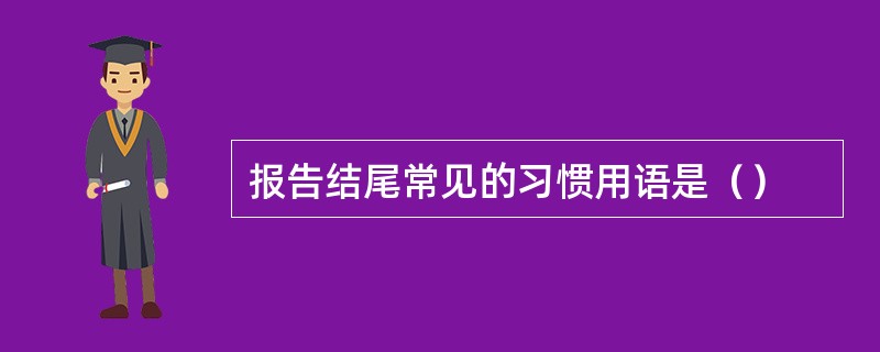 报告结尾常见的习惯用语是（）