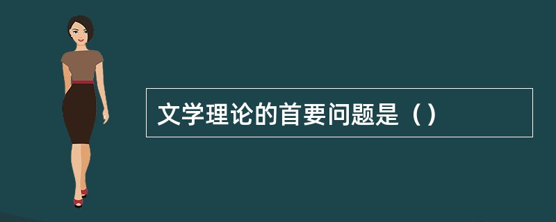 文学理论的首要问题是（）