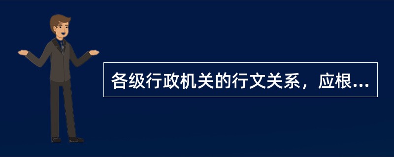 各级行政机关的行文关系，应根据自的（）和（）确定。