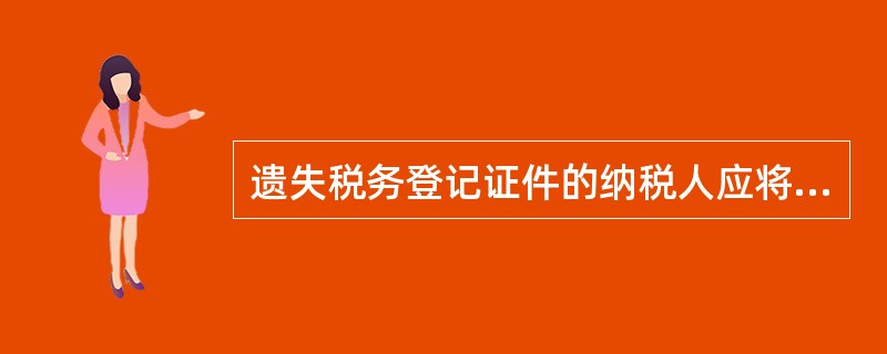 遗失税务登记证件的纳税人应将纳税人名称、税务登记证件名称、号码、发证日期、发证机