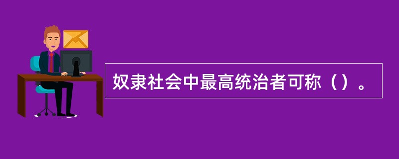 奴隶社会中最高统治者可称（）。