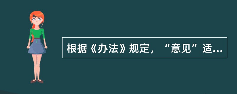 根据《办法》规定，“意见”适用于（）。